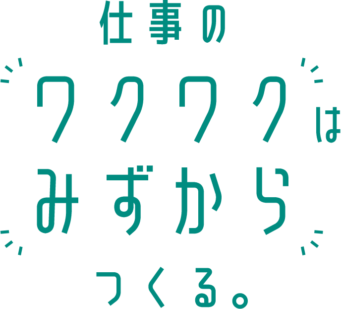 仕事のワクワクはみずからつくる。