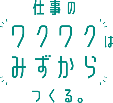 仕事のワクワクはみずからつくる。