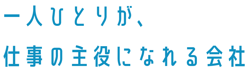一人ひとりが、仕事の主役になれる会社